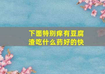 下面特别痒有豆腐渣吃什么药好的快