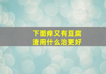 下面痒又有豆腐渣用什么治更好