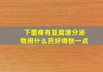 下面痒有豆腐渣分泌物用什么药好得快一点