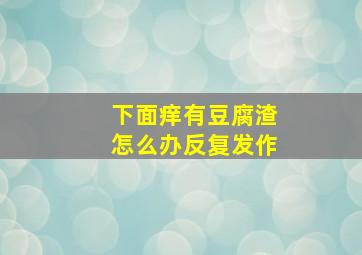 下面痒有豆腐渣怎么办反复发作