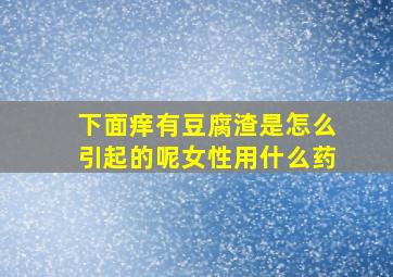 下面痒有豆腐渣是怎么引起的呢女性用什么药