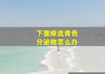 下面痒流青色分泌物怎么办