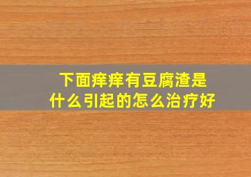 下面痒痒有豆腐渣是什么引起的怎么治疗好