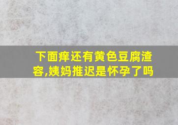 下面痒还有黄色豆腐渣容,姨妈推迟是怀孕了吗