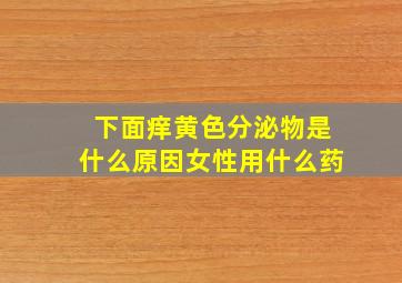 下面痒黄色分泌物是什么原因女性用什么药