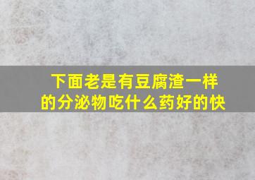 下面老是有豆腐渣一样的分泌物吃什么药好的快