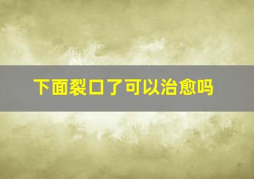 下面裂口了可以治愈吗