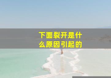 下面裂开是什么原因引起的