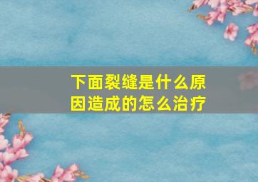 下面裂缝是什么原因造成的怎么治疗