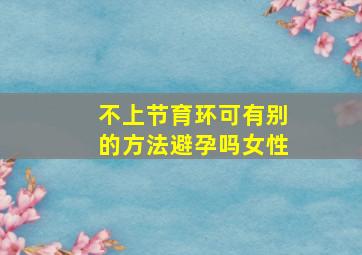 不上节育环可有别的方法避孕吗女性