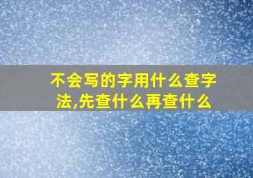 不会写的字用什么查字法,先查什么再查什么