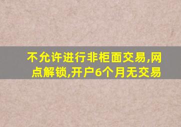 不允许进行非柜面交易,网点解锁,开户6个月无交易