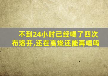 不到24小时已经喝了四次布洛芬,还在高烧还能再喝吗