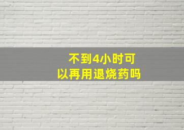 不到4小时可以再用退烧药吗