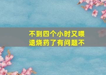 不到四个小时又喂退烧药了有问题不