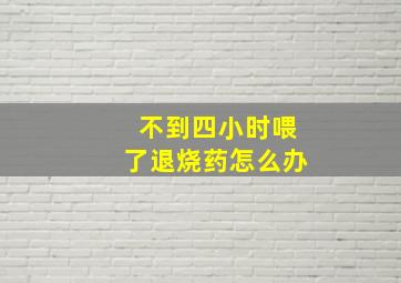 不到四小时喂了退烧药怎么办