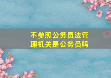 不参照公务员法管理机关是公务员吗