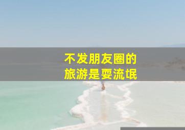 不发朋友圈的旅游是耍流氓