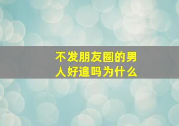 不发朋友圈的男人好追吗为什么