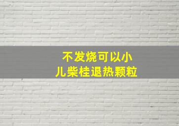 不发烧可以小儿柴桂退热颗粒