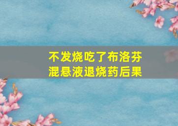 不发烧吃了布洛芬混悬液退烧药后果