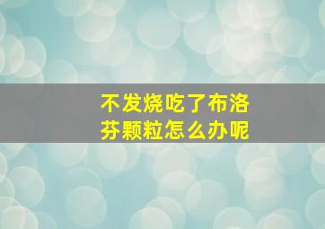 不发烧吃了布洛芬颗粒怎么办呢