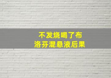 不发烧喝了布洛芬混悬液后果