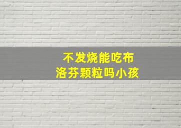 不发烧能吃布洛芬颗粒吗小孩