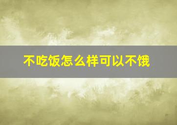 不吃饭怎么样可以不饿