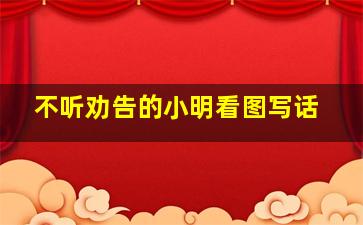 不听劝告的小明看图写话