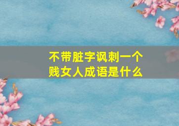 不带脏字讽刺一个贱女人成语是什么