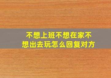 不想上班不想在家不想出去玩怎么回复对方