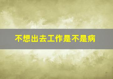 不想出去工作是不是病