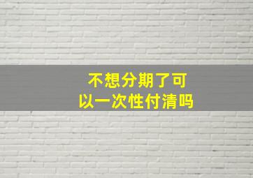 不想分期了可以一次性付清吗