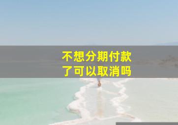 不想分期付款了可以取消吗