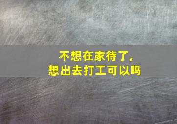 不想在家待了,想出去打工可以吗