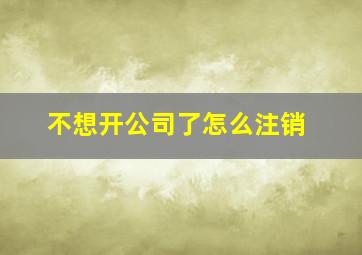 不想开公司了怎么注销