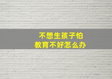 不想生孩子怕教育不好怎么办