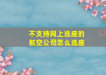 不支持网上选座的航空公司怎么选座