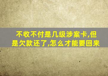 不收不付是几级涉案卡,但是欠款还了,怎么才能要回来