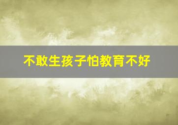 不敢生孩子怕教育不好