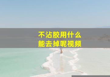 不沾胶用什么能去掉呢视频