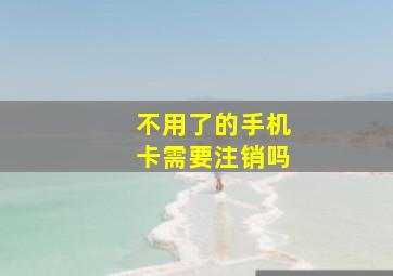 不用了的手机卡需要注销吗