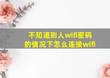 不知道别人wifi密码的情况下怎么连接wifi