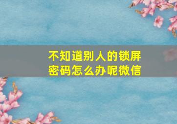 不知道别人的锁屏密码怎么办呢微信