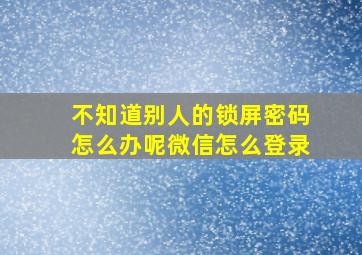 不知道别人的锁屏密码怎么办呢微信怎么登录