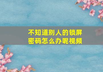 不知道别人的锁屏密码怎么办呢视频