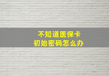 不知道医保卡初始密码怎么办