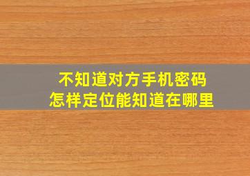 不知道对方手机密码怎样定位能知道在哪里