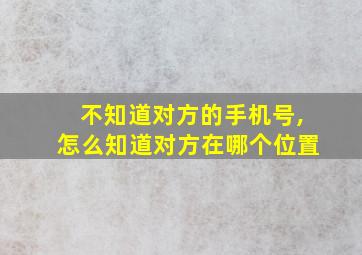 不知道对方的手机号,怎么知道对方在哪个位置